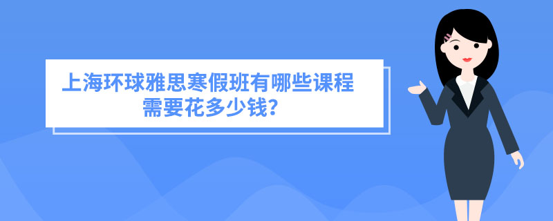 上海环球雅思寒假班有哪些课程需要花多少钱？