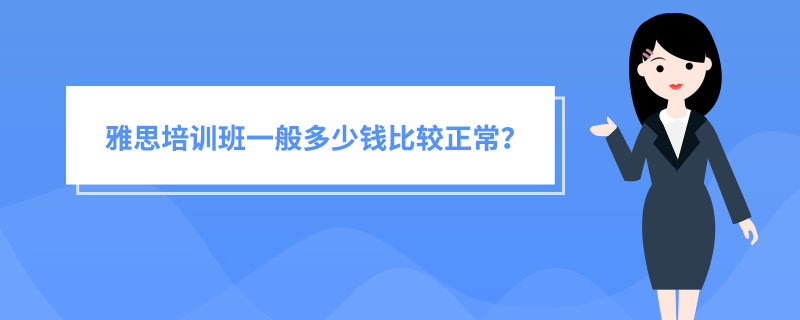 雅思培训班一般多少钱比较正常？