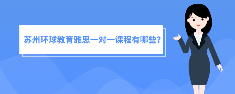 苏州环球教育雅思一对一课程有哪些？课程详情分享！