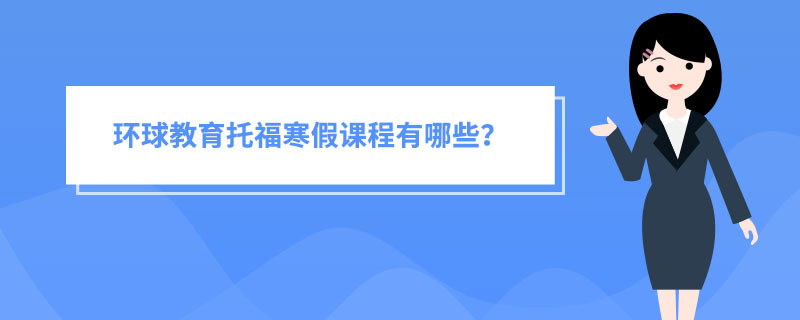 苏州环球教育托福寒假课程有哪些呢？班型详情介绍！