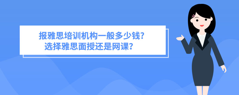 报雅思培训机构一般多少钱？选择雅思面授还是网课？