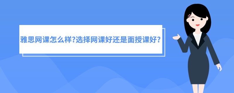 雅思网课怎么样？选择网课好还是面授课好？