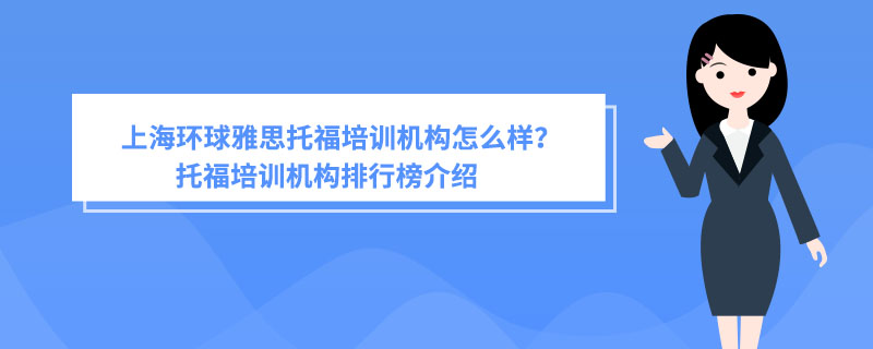 上海环球雅思托福培训机构怎么样？托福培训机构排行榜介绍