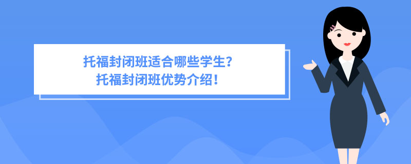 托福封闭班适合哪些学生？托福封闭班优势介绍！